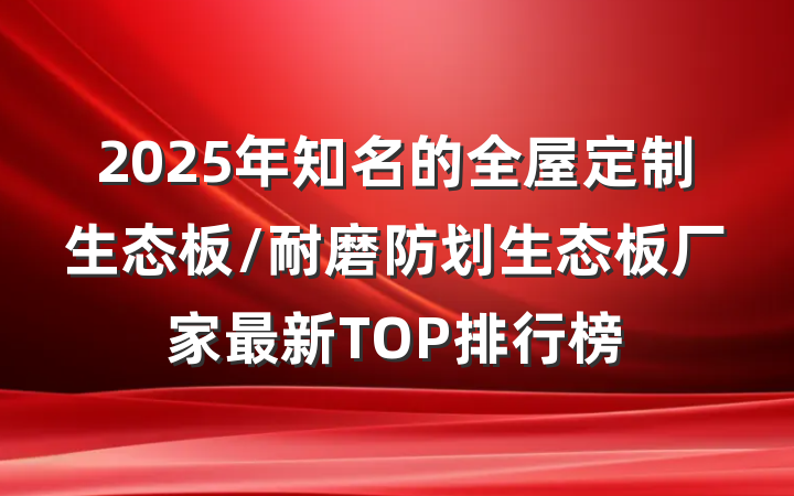 2025年知名的全屋定制生态板/耐磨防划生态板厂家最新TOP排行榜