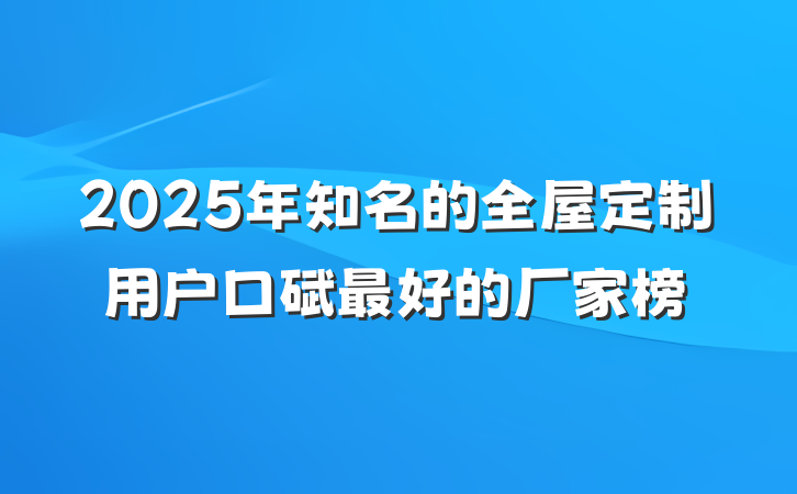 2025年知名的全屋定制用户口碑最好的厂家榜