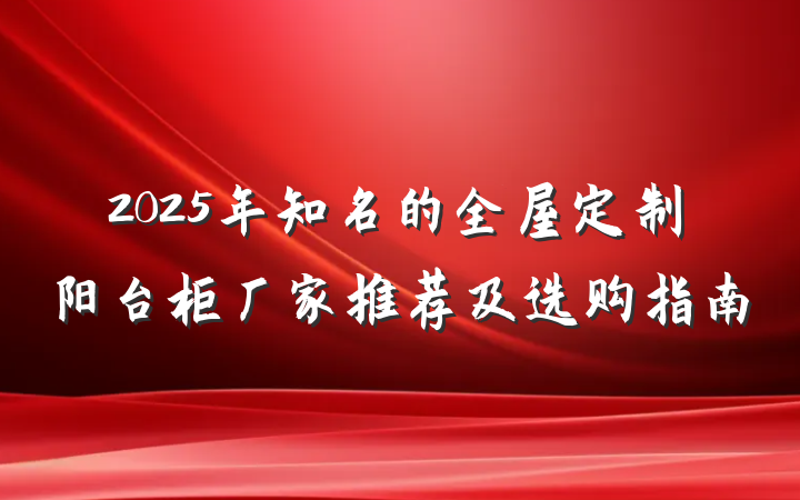 2025年知名的全屋定制阳台柜厂家推荐及选购指南