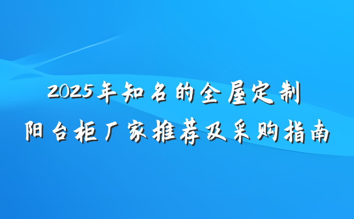 2025年知名的全屋定制阳台柜厂家推荐及采购指南