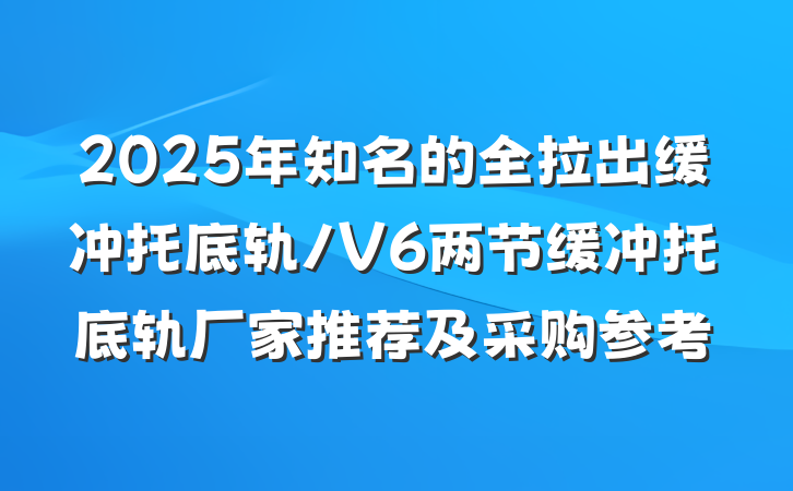 2025年知名的全拉出缓冲托底轨/V6两节缓冲托底轨厂家推荐及采购参考