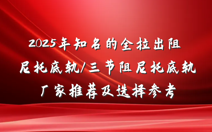 2025年知名的全拉出阻尼托底轨/三节阻尼托底轨厂家推荐及选择参考