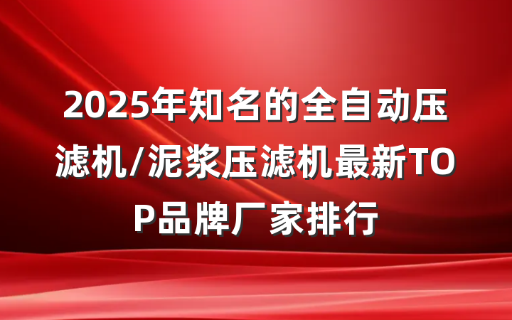 2025年知名的全自动压滤机/泥浆压滤机最新TOP品牌厂家排行