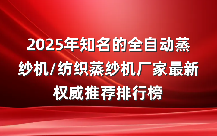 2025年知名的全自动蒸纱机/纺织蒸纱机厂家最新权威推荐排行榜