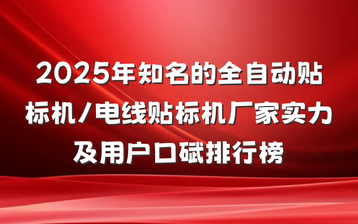 2025年知名的全自动贴标机/电线贴标机厂家实力及用户口碑排行榜