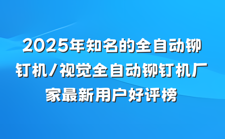 2025年知名的全自动铆钉机/视觉全自动铆钉机厂家最新用户好评榜