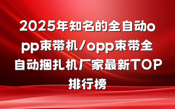 2025年知名的全自动opp束带机/opp束带全自动捆扎机厂家最新TOP排行榜