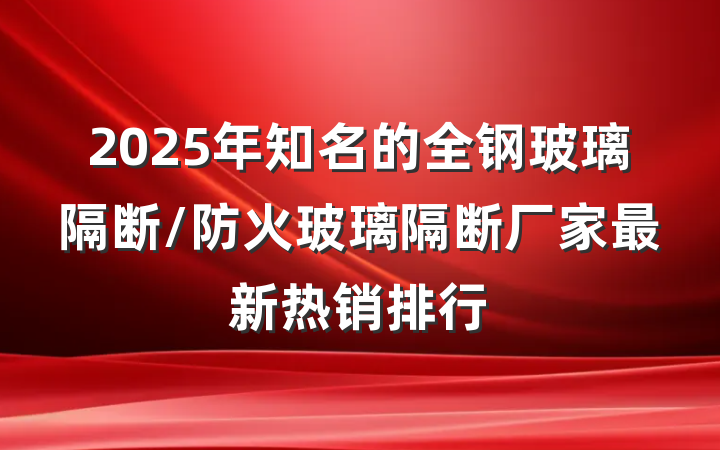 2025年知名的全钢玻璃隔断/防火玻璃隔断厂家最新热销排行