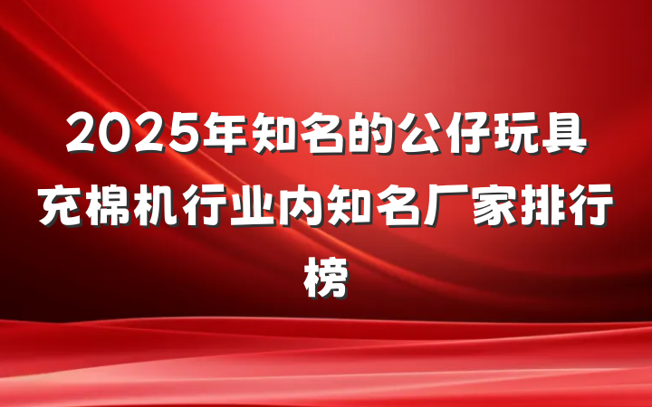 2025年知名的公仔玩具充棉机行业内知名厂家排行榜