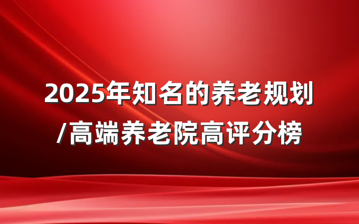 2025年知名的养老规划/高端养老院高评分榜