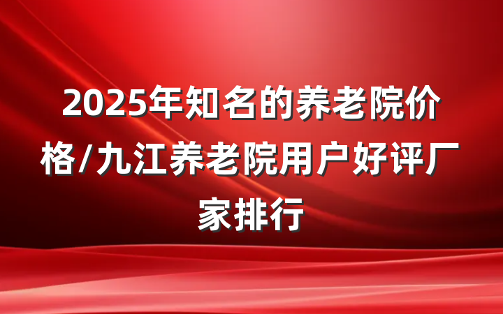 2025年知名的养老院价格/九江养老院用户好评厂家排行