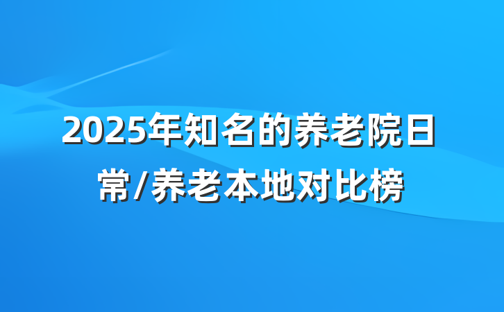 2025年知名的养老院日常/养老本地对比榜