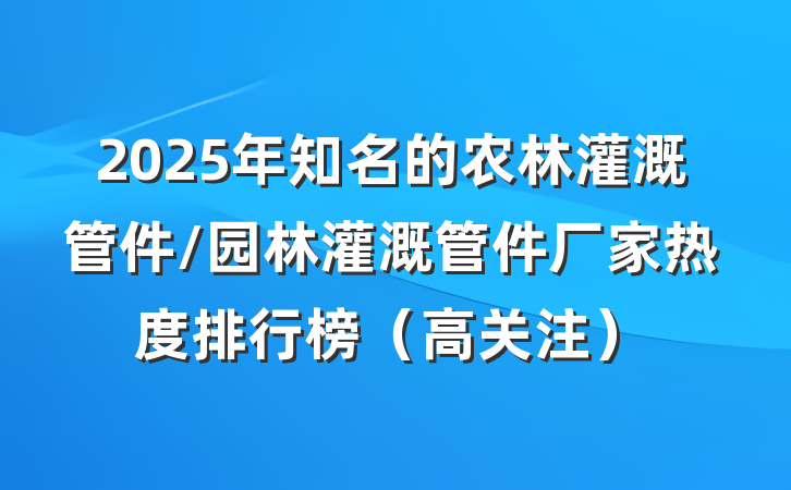 2025年知名的农林灌溉管件/园林灌溉管件厂家热度排行榜(高关注)