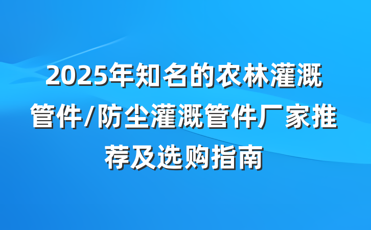 2025年知名的农林灌溉管件/防尘灌溉管件厂家推荐及选购指南