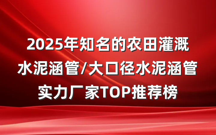 2025年知名的农田灌溉水泥涵管/大口径水泥涵管实力厂家TOP推荐榜