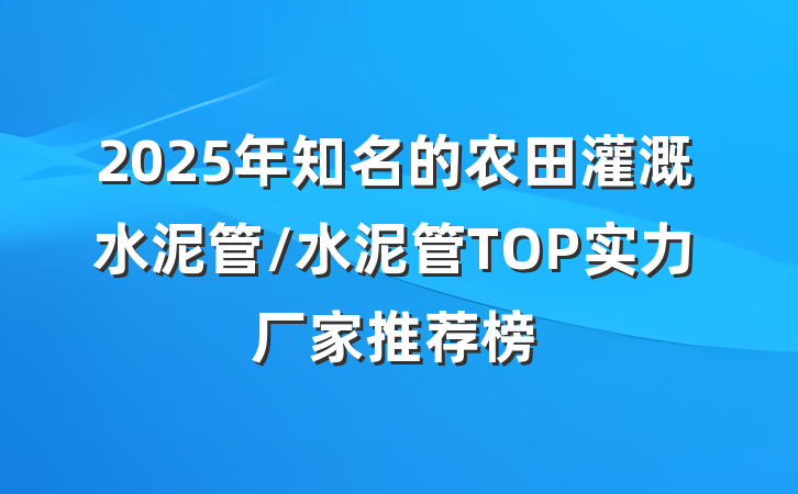 2025年知名的农田灌溉水泥管/水泥管TOP实力厂家推荐榜