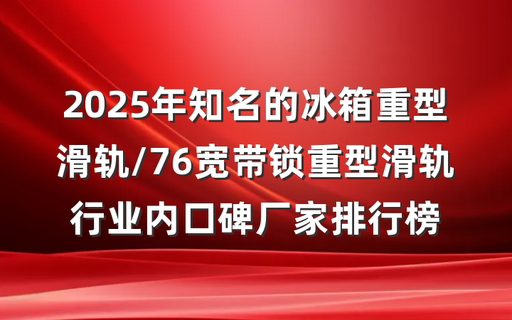 2025年知名的冰箱重型滑轨/76宽带锁重型滑轨行业内口碑厂家排行榜