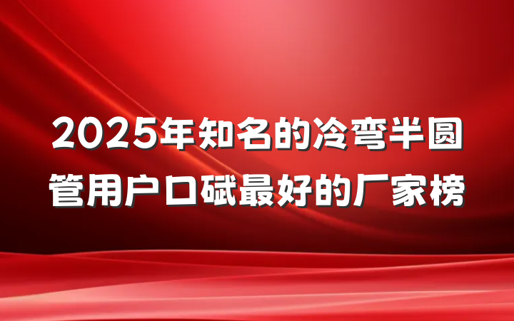 2025年知名的冷弯半圆管用户口碑最好的厂家榜