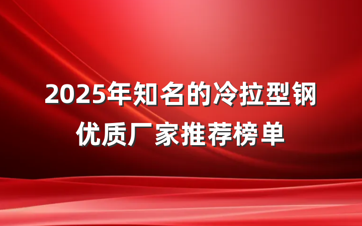2025年知名的冷拉型钢优质厂家推荐榜单