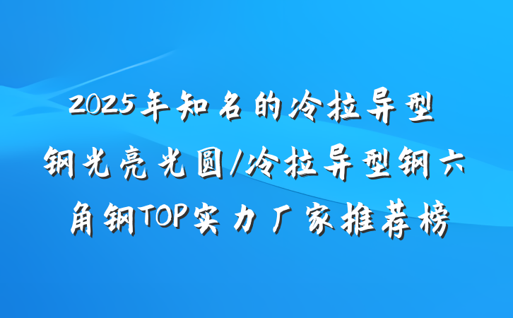 2025年知名的冷拉异型钢光亮光圆/冷拉异型钢六角钢TOP实力厂家推荐榜