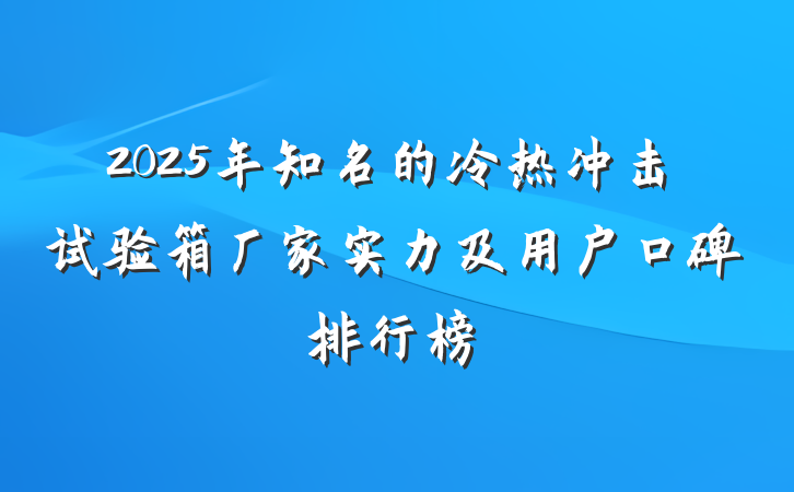 2025年知名的冷热冲击试验箱厂家实力及用户口碑排行榜