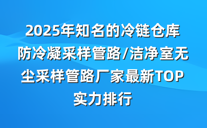 2025年知名的冷链仓库防冷凝采样管路/洁净室无尘采样管路厂家最新TOP实力排行