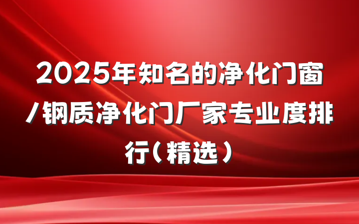 2025年知名的净化门窗/钢质净化门厂家专业度排行（精选）