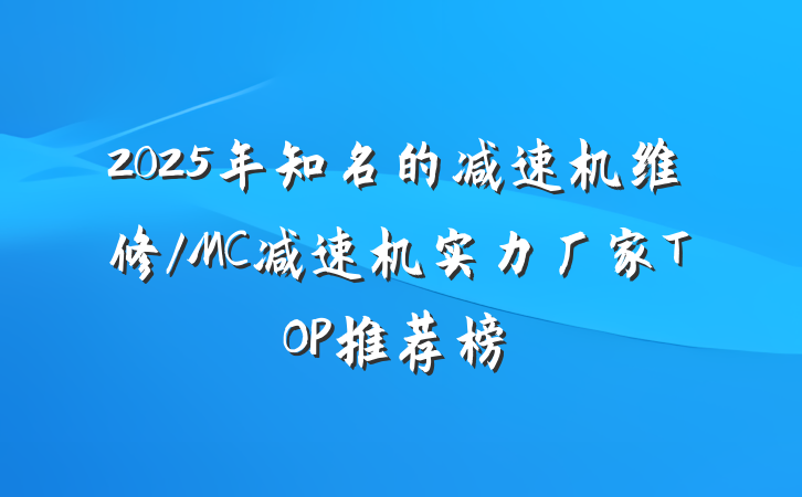 2025年知名的减速机维修/MC减速机实力厂家TOP推荐榜