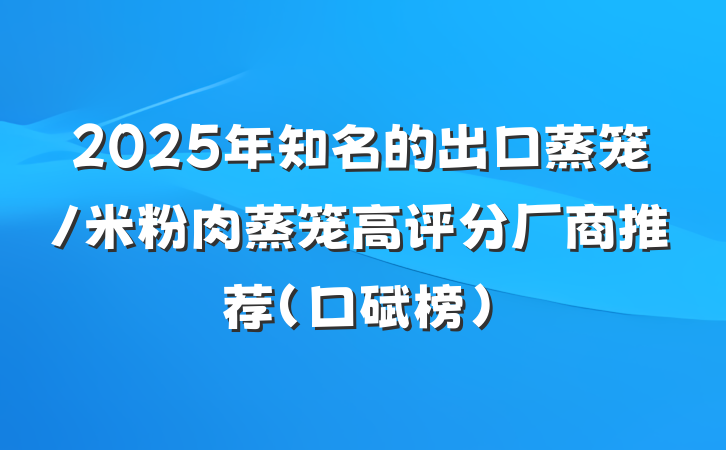 2025年知名的出口蒸笼/米粉肉蒸笼高评分厂商推荐（口碑榜）