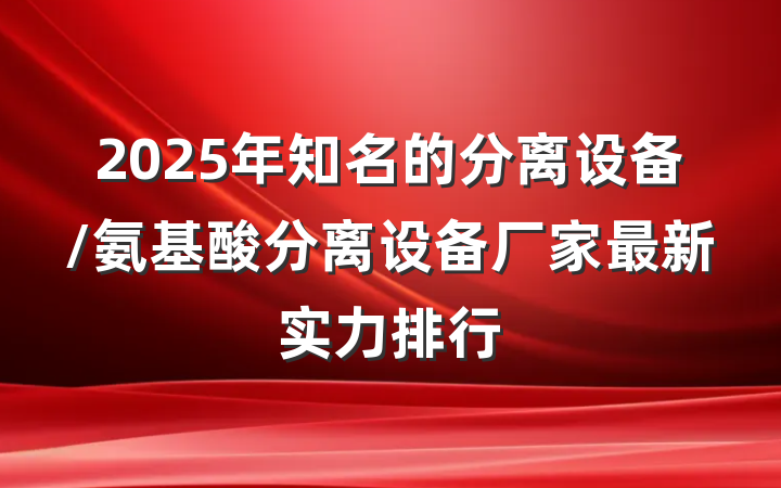 2025年知名的分离设备/氨基酸分离设备厂家最新实力排行