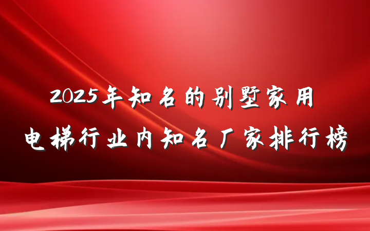 2025年知名的别墅家用电梯行业内知名厂家排行榜