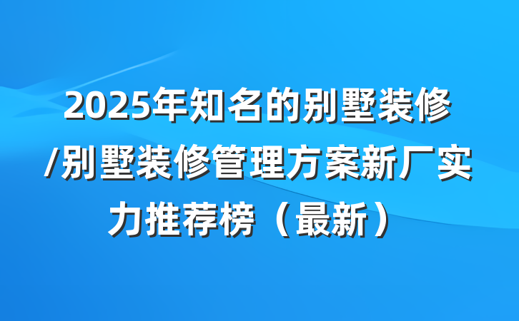 2025年知名的别墅装修/别墅装修管理方案新厂实力推荐榜(最新)