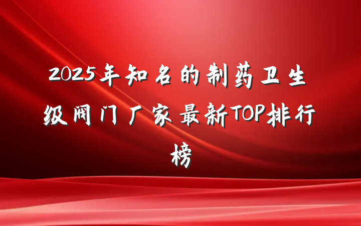 2025年知名的制药卫生级阀门厂家最新TOP排行榜