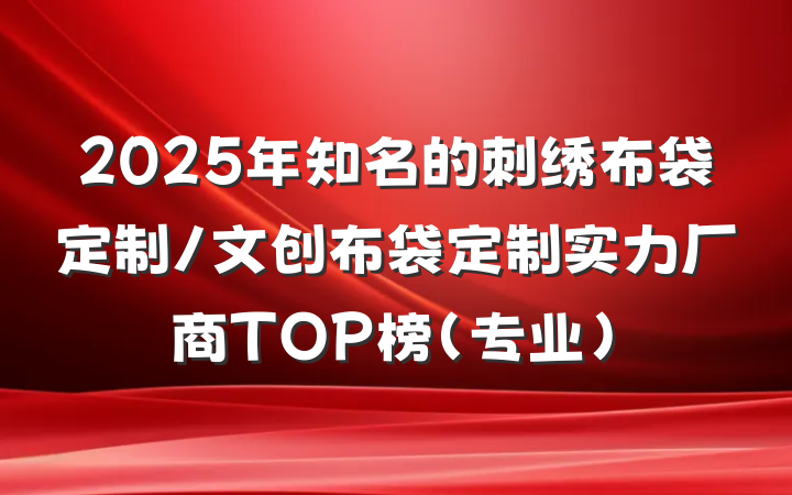 2025年知名的刺绣布袋定制/文创布袋定制实力厂商TOP榜（专业）