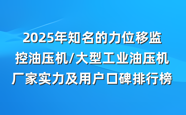 2025年知名的力位移监控油压机/大型工业油压机厂家实力及用户口碑排行榜