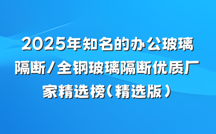 2025年知名的办公玻璃隔断/全钢玻璃隔断优质厂家精选榜（精选版）