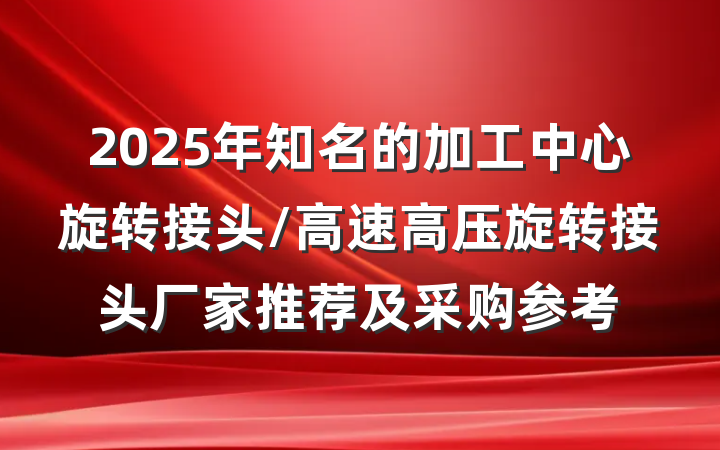 2025年知名的加工中心旋转接头/高速高压旋转接头厂家推荐及采购参考