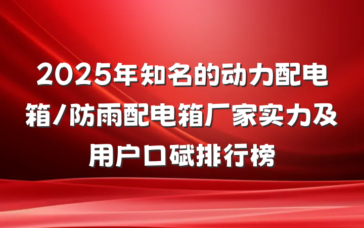2025年知名的动力配电箱/防雨配电箱厂家实力及用户口碑排行榜