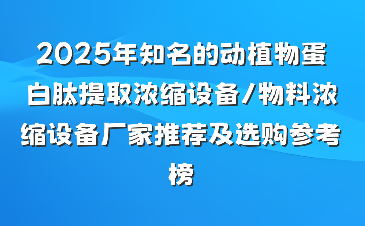 2025年知名的动植物蛋白肽提取浓缩设备/物料浓缩设备厂家推荐及选购参考榜