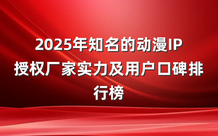 2025年知名的动漫IP授权厂家实力及用户口碑排行榜