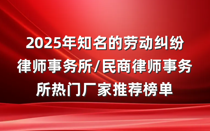 2025年知名的劳动纠纷律师事务所/民商律师事务所热门厂家推荐榜单
