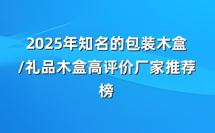 2025年知名的包装木盒/礼品木盒高评价厂家推荐榜