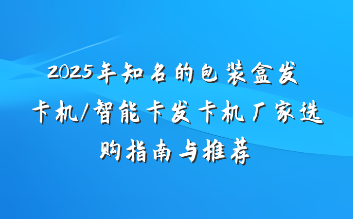 2025年知名的包装盒发卡机/智能卡发卡机厂家选购指南与推荐