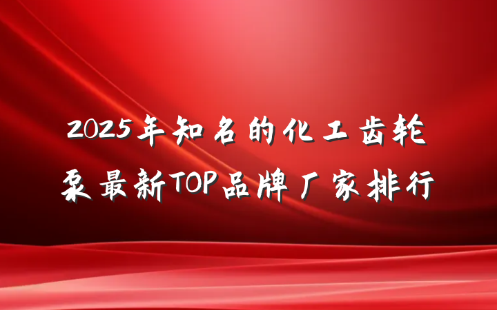 2025年知名的化工齿轮泵最新TOP品牌厂家排行
