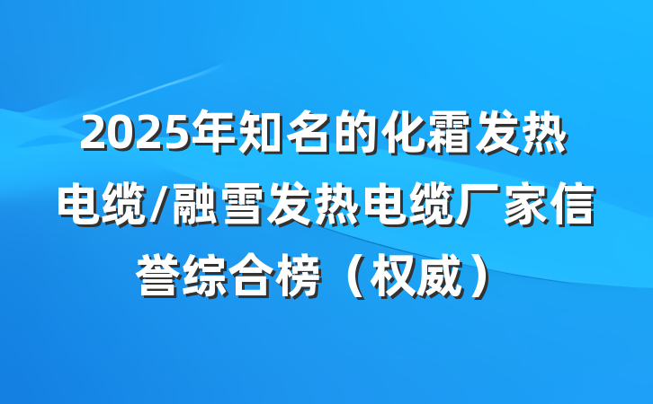 2025年知名的化霜发热电缆/融雪发热电缆厂家信誉综合榜（权威）