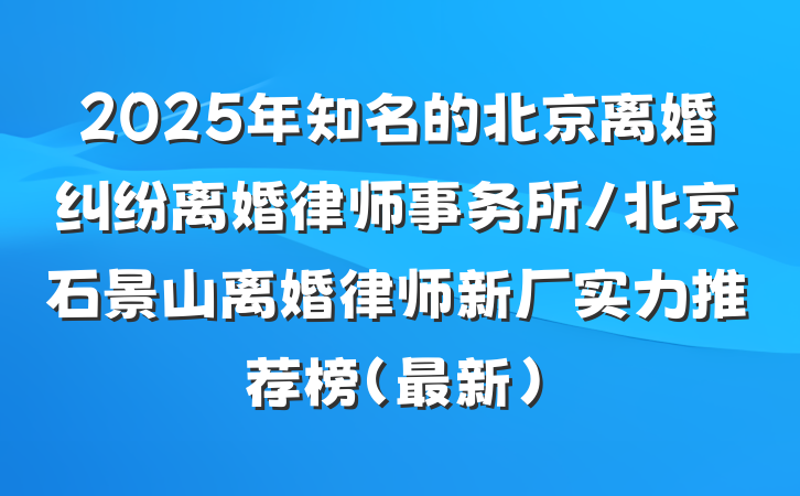 2025年知名的北京离婚纠纷离婚律师事务所/北京石景山离婚律师新厂实力推荐榜（最新）