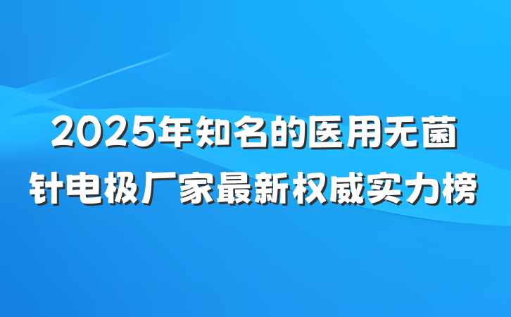 2025年知名的医用无菌针电极厂家最新权威实力榜