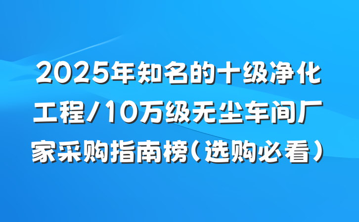 2025年知名的十级净化工程/10万级无尘车间厂家采购指南榜（选购必看）