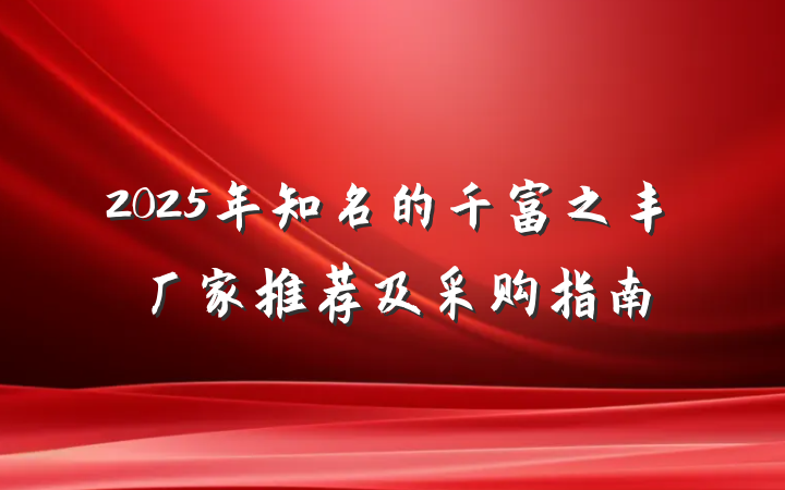 2025年知名的千富之丰厂家推荐及采购指南