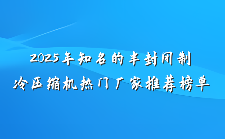 2025年知名的半封闭制冷压缩机热门厂家推荐榜单
